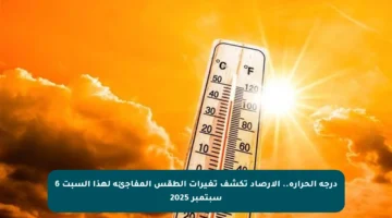 درجة الحرارة.. الأرصاد تكشف تغيرات الطقس المفاجئة لهذا السبت 6 سبتمبر 2025
